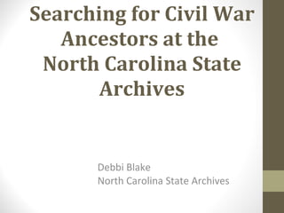 Searching for Civil War Ancestors at the  North Carolina State Archives Debbi Blake North Carolina State Archives 