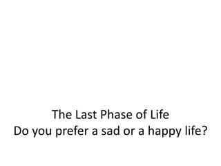 The Last Phase of Life
Do you prefer a sad or a happy life?
 