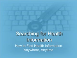 Searching for Health Information How to Find Health Information Anywhere, Anytime 