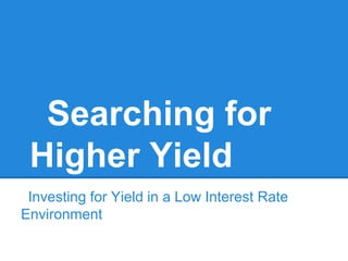 Searching for
 Higher Yield
 Investing for Yield in a Low Interest Rate
Environment
 