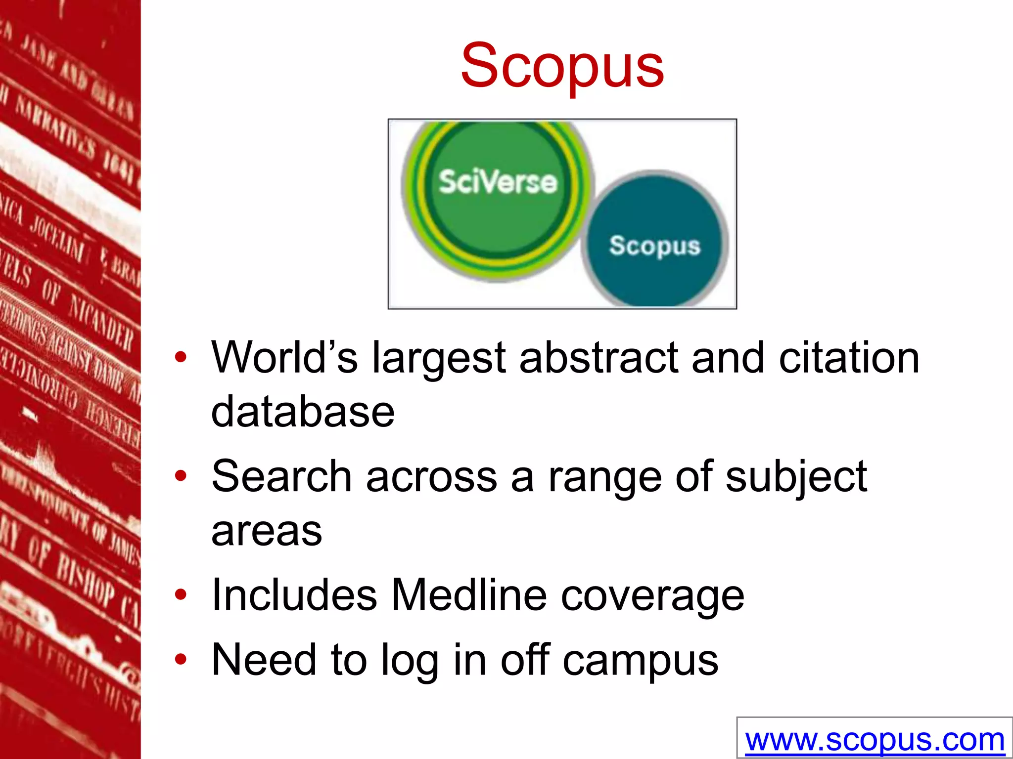 Scopus
• World’s largest abstract and citation
database
• Search across a range of subject
areas
• Includes Medline coverage
• Need to log in off campus
www.scopus.com
 