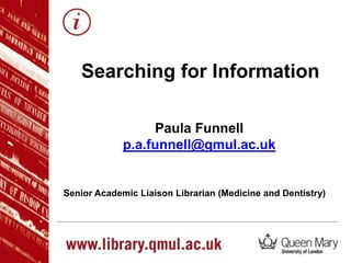 Paula Funnell
p.a.funnell@qmul.ac.uk
Senior Academic Liaison Librarian (Medicine and Dentistry)
Searching for Information
 