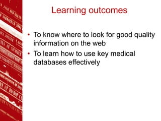 Learning outcomes
• To know where to look for good quality
information on the web
• To learn how to use key medical
databases effectively
 