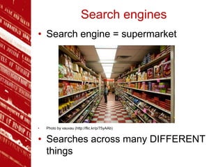 Search engines
• Search engine = supermarket
• Photo by vauvau (http://flic.kr/p/75yAAb)
• Searches across many DIFFERENT
things
 