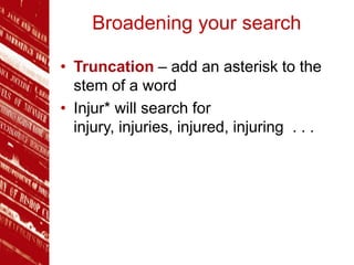 Broadening your search
• Truncation – add an asterisk to the
stem of a word
• Injur* will search for
injury, injuries, injured, injuring . . .
 