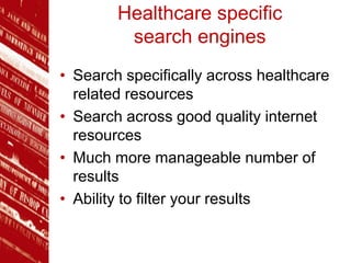 Healthcare specific
search engines
• Search specifically across healthcare
related resources
• Search across good quality internet
resources
• Much more manageable number of
results
• Ability to filter your results
 