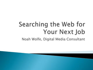 Searching the Web for Your Next Job Noah Wolfe, Digital Media Consultant Washington, DC - 2010 