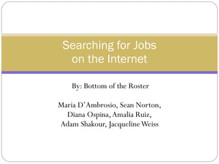 By: Bottom of the Roster Maria D’Ambrosio, Sean Norton,  Diana Ospina, Amalia Ruiz,  Adam Shakour, Jacqueline Weiss   Searching for Jobs  on the Internet  