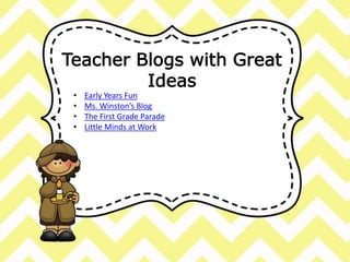 Teacher Blogs with Great 
Ideas 
• Early Years Fun 
• Ms. Winston’s Blog 
• The First Grade Parade 
• Little Minds at Work 
 