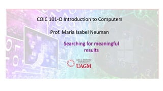 COIC 101-O Introduction to Computers
Prof. María Isabel Neuman
Searching for meaningful
results
 