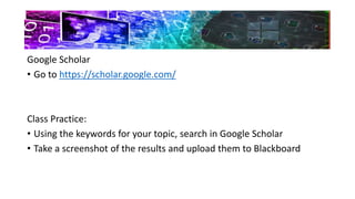 Google Scholar
• Go to https://scholar.google.com/
Class Practice:
• Using the keywords for your topic, search in Google Scholar
• Take a screenshot of the results and upload them to Blackboard
 