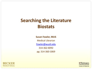 Searching the Literature
        Biostats
       Susan Fowler, MLIS
        Medical Librarian
       Fowler@wustl.edu
         314‐362‐8092
        pg: 314‐360‐1069
 