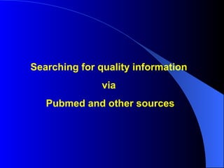 Searching for quality information  via  Pubmed and other sources 