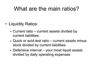 What are the main ratios?Liquidity Ratios:Current ratio – current assets divided by current liabilities