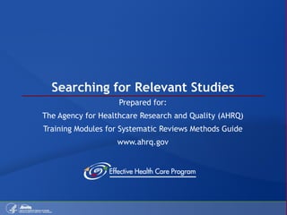 Searching for Relevant Studies Prepared for: The Agency for Healthcare Research and Quality (AHRQ) Training Modules for Systematic Reviews Methods Guide www.ahrq.gov 