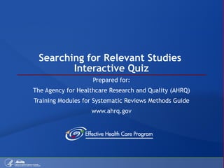 Searching for Relevant Studies  Interactive Quiz Prepared for: The Agency for Healthcare Research and Quality (AHRQ) Training Modules for Systematic Reviews Methods Guide www.ahrq.gov 