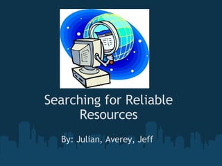 Searching for Reliable Resources By: Julian, Averey, Jeff 