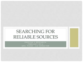 SEARCHING FOR
RELIABLE SOURCES
ENGLISH II RESEARCH
FEBRUARY 2014
MRS. PLESE - ILC DIRECTOR

 