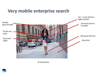 Very mobile enterprise search
Left hand and arm
immobile
No printer
Eye – screen distance
highly variable
Moving at 5km/min
Thumb and
swipe
© Pulse/Corbis
Document
folder
Variable
signal strength
 