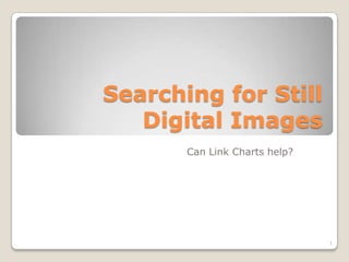 Searching for Still
   Digital Images
       Can Link Charts help?




                               1
 