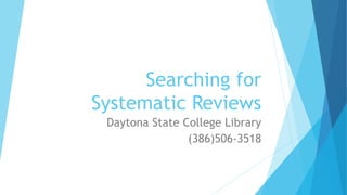 Searching for
Systematic Reviews
Daytona State College Library
(386)506-3518
 