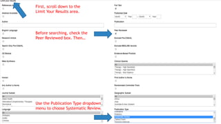 Before searching, check the
Peer Reviewed box. Then…
Use the Publication Type dropdown
menu to choose Systematic Review.
First, scroll down to the
Limit Your Results area.
 