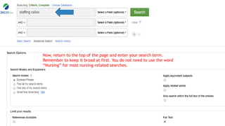 Now, return to the top of the page and enter your search term.
Remember to keep it broad at first. You do not need to use the word
“Nursing” for most nursing-related searches.
 