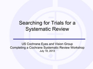 Searching for Trials for a
Systematic Review
US Cochrane Eyes and Vision Group
Completing a Cochrane Systematic Review Workshop
July 18, 2013
 