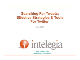Searching For Tweets: Effective Strategies & Tools For Twitter  June 2009 www.intelegia.com www.twitter.com/citweetz 