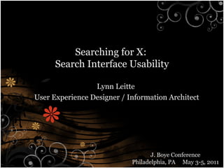 Searching for X:  Search Interface Usability Lynn Leitte  User  Experience  Designer / Information  Architect J. Boye Conference Philadelphia, PA  May 3-5, 2011 