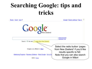 Searching Google: tips and tricks Select the radio button ‘pages from New Zealand’ if you’d like results specific to NZ.  Note that you can also search Google in M ā ori 