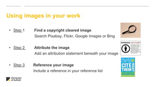 Using images in your work
• Step 1 Find a copyright cleared image
Search Pixabay, Flickr, Google Images or Bing
• Step 2 Attribute the image
Add an attribution statement beneath your image
• Step 3 Reference your image
Include a reference in your reference list
 