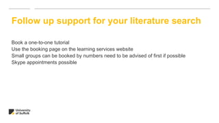 Book a one-to-one tutorial
Use the booking page on the learning services website
Small groups can be booked by numbers need to be advised of first if possible
Skype appointments possible
Follow up support for your literature search
 