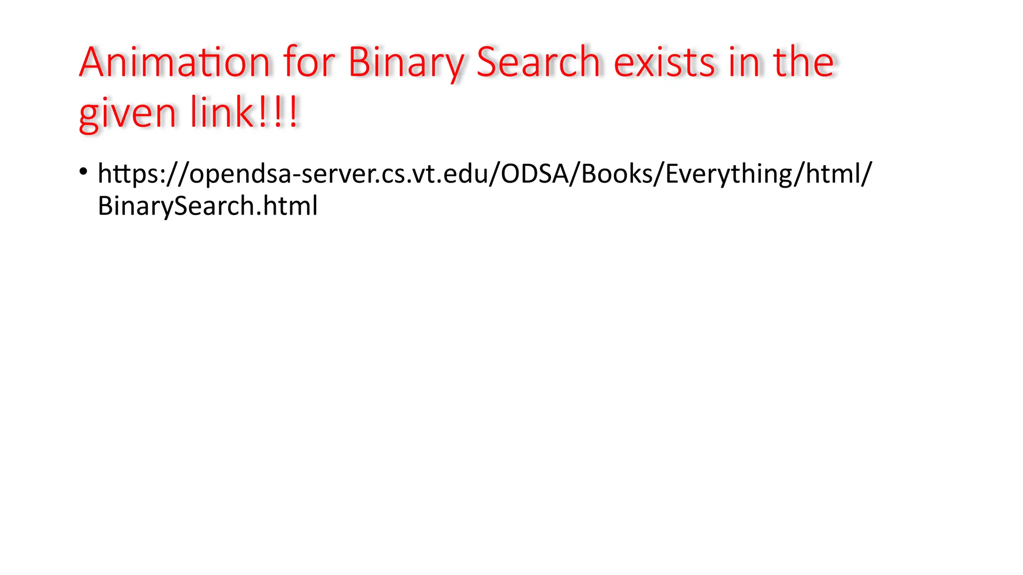 Animation for Binary Search exists in the
given link!!!
• https://opendsa-server.cs.vt.edu/ODSA/Books/Everything/html/
BinarySearch.html
 