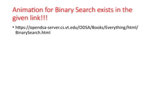 Animation for Binary Search exists in the
given link!!!
• https://opendsa-server.cs.vt.edu/ODSA/Books/Everything/html/
BinarySearch.html
 