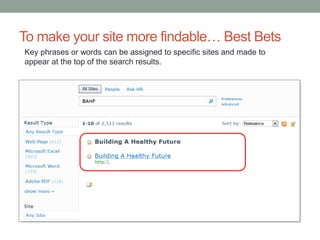 To make your site more findable… Best Bets 
Key phrases or words can be assigned to specific sites and made to 
appear at the top of the search results. 
 
