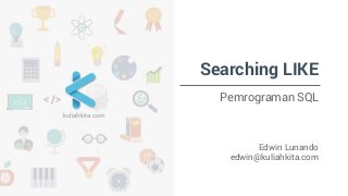 Searching LIKE 
Pemrograman SQL 
Edwin Lunando 
edwin@kuliahkita.com 
 