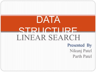 LINEAR SEARCH
Presented By
Nikunj Patel
Parth Patel
DATA
STRUCTURE
 