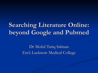 Searching Literature Online: beyond Google and Pubmed Dr Mohd Tariq Salman Era’s Lucknow Medical College 