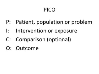 PICO P:  Patient, population or problem I:  Intervention or exposure C:  Comparison (optional) O:  Outcome 
