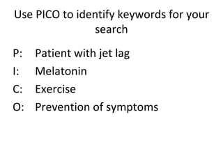 Use PICO to identify keywords for your search P:  Patient with jet lag I:  Melatonin C:  Exercise O:  Prevention of symptoms 