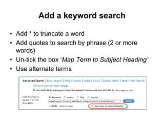 Add a keyword search
• Add * to truncate a word
• Add quotes to search by phrase (2 or more
words)
• Un-tick the box ‘Map Term to Subject Heading’
• Use alternate terms