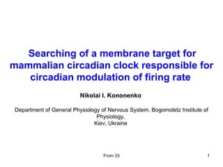 Searching of a membrane target for mammalian circadian clock responsible for circadian modulation of firing rate   Nikolai I. Kononenko  Department of General Physiology of Nervous System, Bogomoletz Institute of Physiology,  Kiev, Ukraine  
