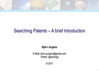 Searching Patents – A brief Introduction


                  Björn Jürgens

          E-Mail: bjorn.jurgens@gmail.com
                  Twitter: @benlogo

                      © 2011

                                            1
 