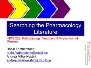Searching the Pharmacology
           Literature
INDS 208: Pathobiology Treatment & Prevention of
Disease

Robin Featherstone
robin.featherstone@mcgill.ca
Andrea Miller-Nesbitt
andrea.miller-nesbitt@mcgill.ca
 