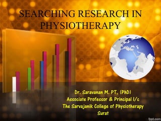 SEARCHING RESEARCH IN
PHYSIOTHERAPY
Dr. Saravanan M. PT, (PhD)
Associate Professor & Principal I/c
The Sarvajanik College of Physiotherapy
Surat
 