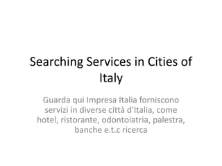 Searching Services in Cities of
Italy
Guarda qui Impresa Italia forniscono
servizi in diverse città d'Italia, come
hotel, ristorante, odontoiatria, palestra,
banche e.t.c ricerca
 
