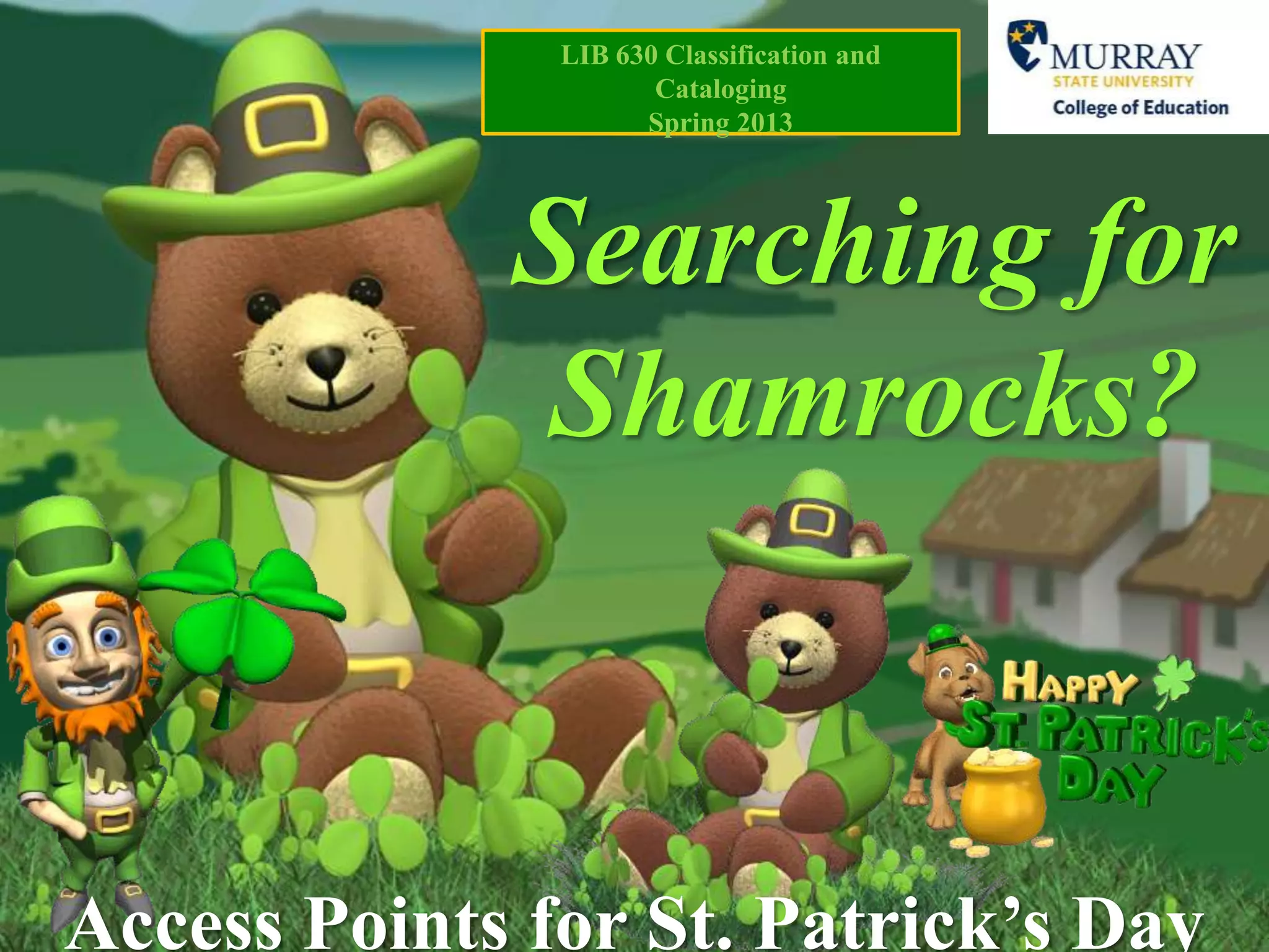 LIB 630 Classification and
                      Cataloging
                     Spring 2013




             Searching for
              Shamrocks?



Access Points for St. Patrick’s Day
 