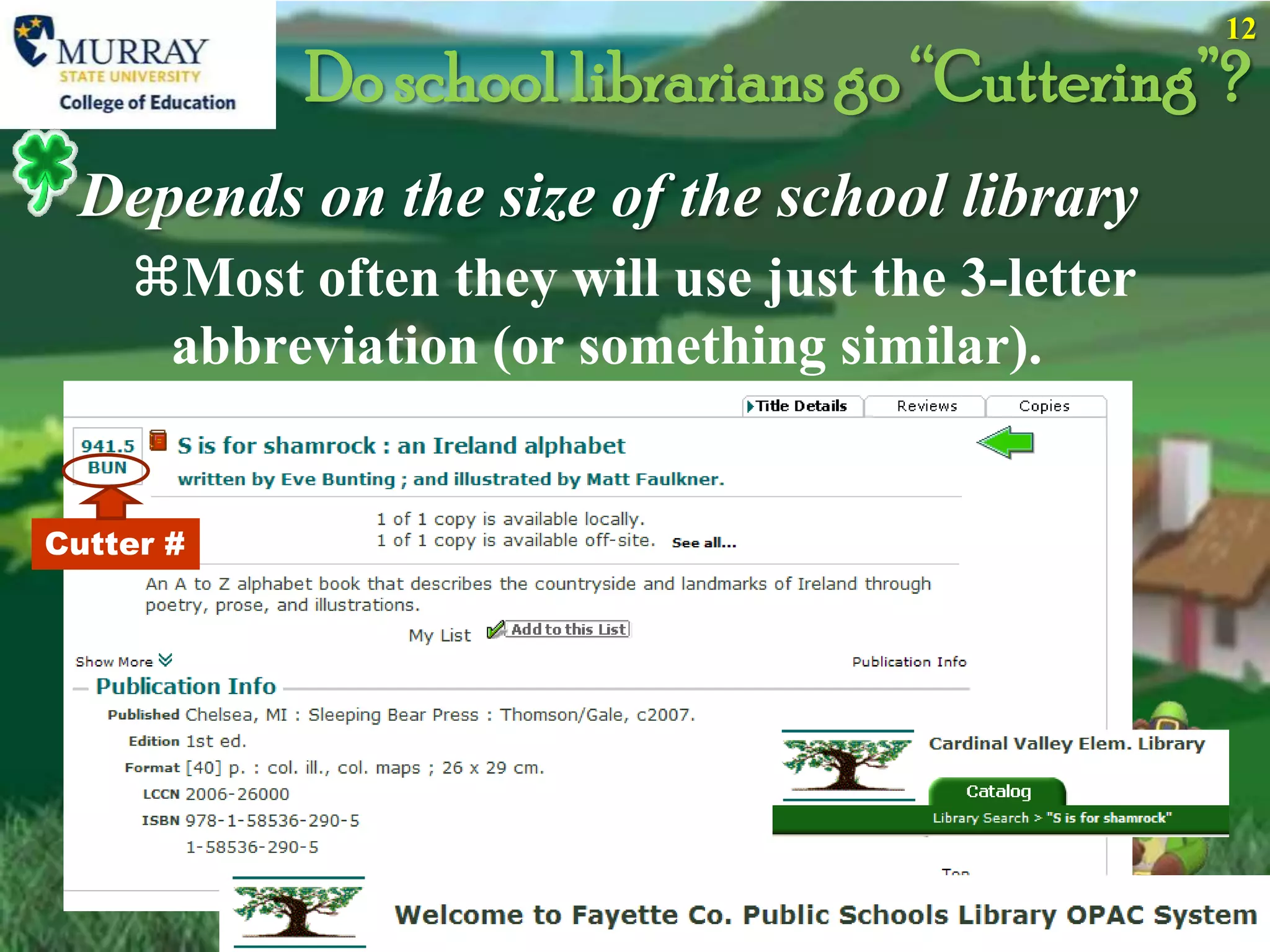 12
           Do school librarians go “Cuttering”?
 Depends on the size of the school library
    Most often they will use just the 3-letter
     abbreviation (or something similar).


Cutter #
 