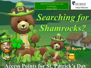LIB 630 Classification and
                      Cataloging
                     Spring 2013




             Searching for
              Shamrocks?



Access Points for St. Patrick’s Day
 